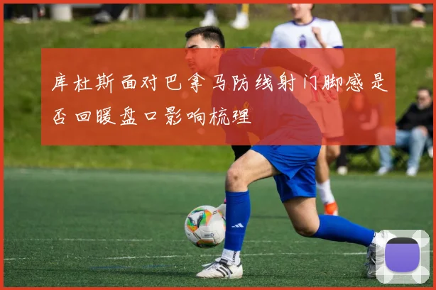 库杜斯面对巴拿马防线射门脚感是否回暖盘口影响梳理