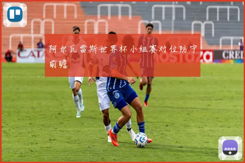 阿尔瓦雷斯世界杯小组赛对位防守前瞻