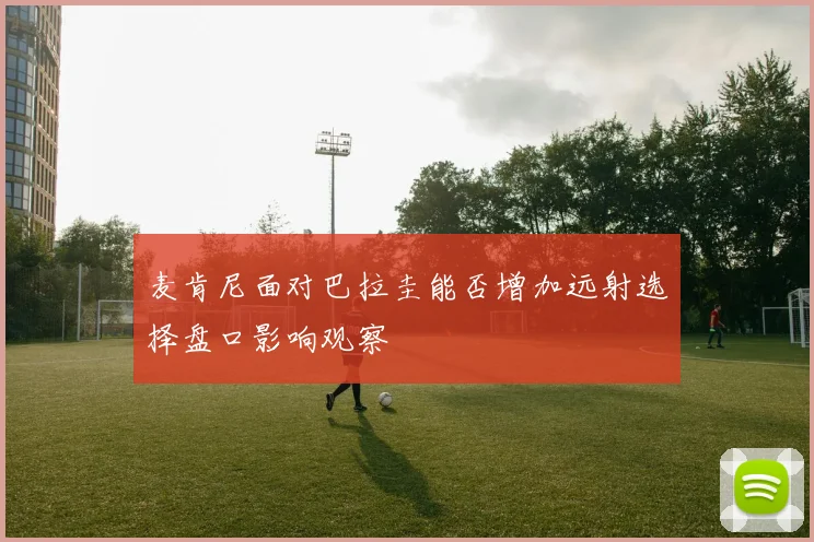 麦肯尼面对巴拉圭能否增加远射选择盘口影响观察