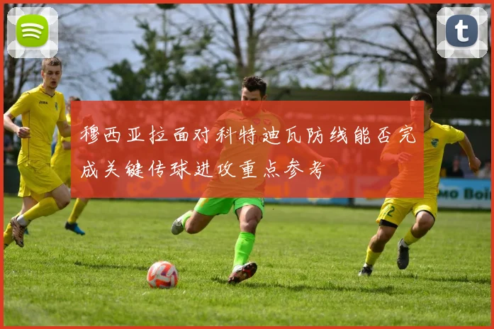 穆西亚拉面对科特迪瓦防线能否完成关键传球进攻重点参考