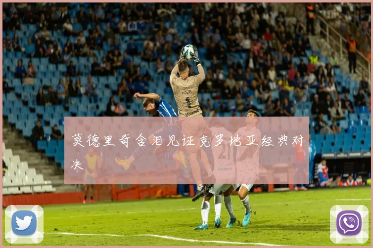 莫德里奇含泪见证克罗地亚经典对决