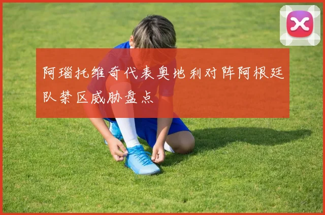 阿瑙托维奇代表奥地利对阵阿根廷队禁区威胁盘点