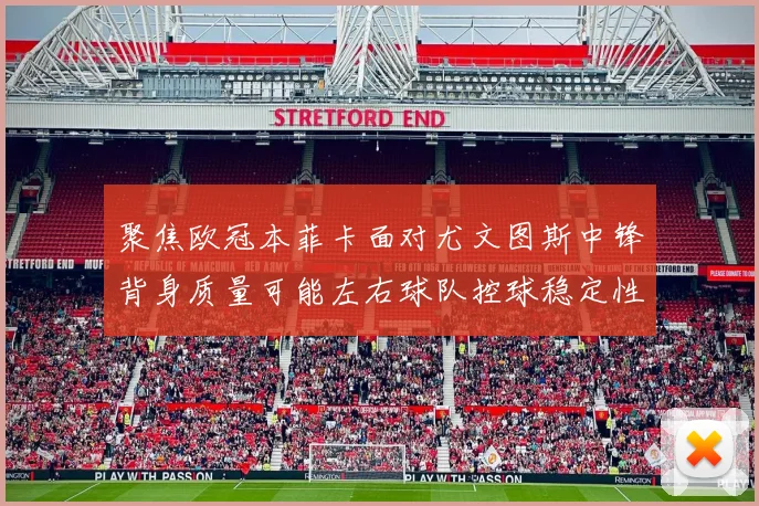 聚焦欧冠本菲卡面对尤文图斯中锋背身质量可能左右球队控球稳定性