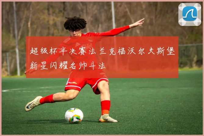 超级杯半决赛法兰克福沃尔夫斯堡新星闪耀名帅斗法