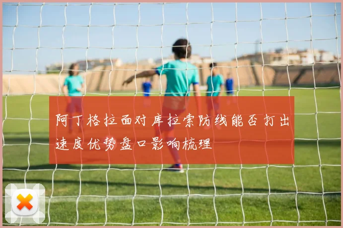 阿丁格拉面对库拉索防线能否打出速度优势盘口影响梳理