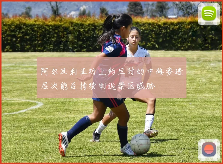 阿尔及利亚对上约旦时的中路渗透层次能否持续制造禁区威胁